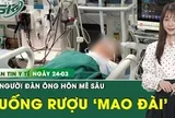 Bản tin Y tế 24/3: Người đàn ông hôn mê sâu sau khi uống rượu mang nhãn hiệu 'Mao Đài'