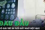 Cô gái 20 tuổi đột quỵ sau 2 ngày đau đầu dữ dội