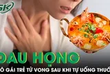 Tự chữa đau họng sau khi ăn lẩu cay, cô gái trẻ bất ngờ tử vong