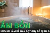 Những sai lầm khi tắm bồn dễ đột quỵ, gây nguy hiểm tính mạng