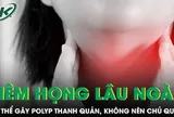 Đừng xem nhẹ bệnh viêm họng vì có thể gây polyp thanh quản