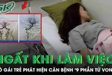 Ngất trong giờ làm việc, cô gái trẻ phát hiện căn bệnh nguy hiểm '9 phần tử vong'