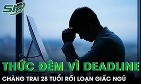 Thường xuyên thức giấc lúc 3 giờ sáng vì deadline, chàng trai 28 tuổi rối loạn giấc ngủ