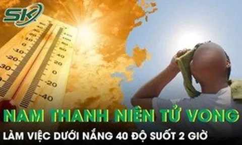 Làm việc dưới nắng 40 độ suốt 2 giờ, nam thanh niên 30 tuổi tử vong