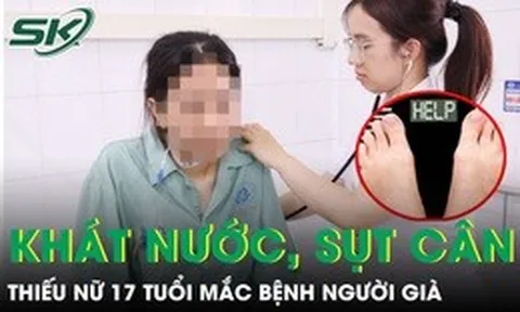 Thiếu nữ 17 tuổi mắc bệnh người già sau nửa tháng khát nước, sụt 5 kg