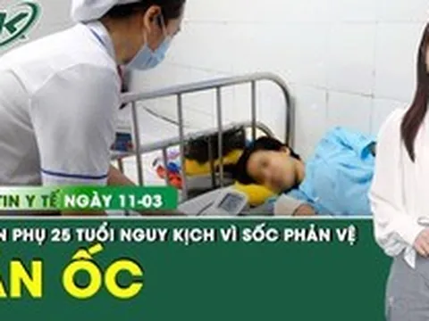 Bản tin Y tế 11/3: Mổ lấy thai khẩn cấp cho thai phụ 25 tuổi nguy kịch sau khi ăn ốc