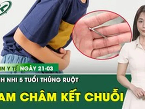Bản tin Y tế 21/3: Phẫu thuật thành công bệnh nhi 5 tuổi thủng ruột do nam châm