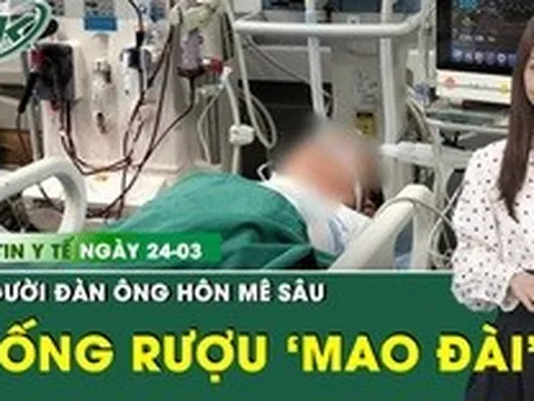 Bản tin Y tế 24/3: Người đàn ông hôn mê sâu sau khi uống rượu mang nhãn hiệu 'Mao Đài'