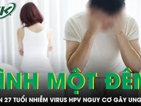 Quan hệ tình một đêm liên tục nam thanh niên 27 tuổi nhiễm virus HPV nguy cơ gây ung thư