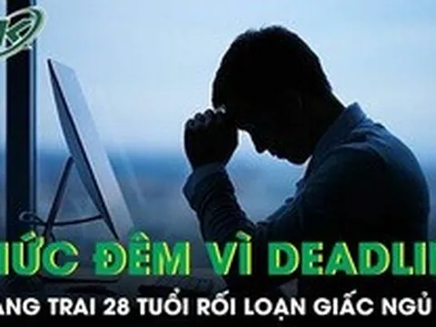 Thường xuyên thức giấc lúc 3 giờ sáng vì deadline, chàng trai 28 tuổi rối loạn giấc ngủ