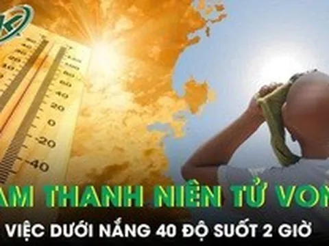 Làm việc dưới nắng 40 độ suốt 2 giờ, nam thanh niên 30 tuổi tử vong