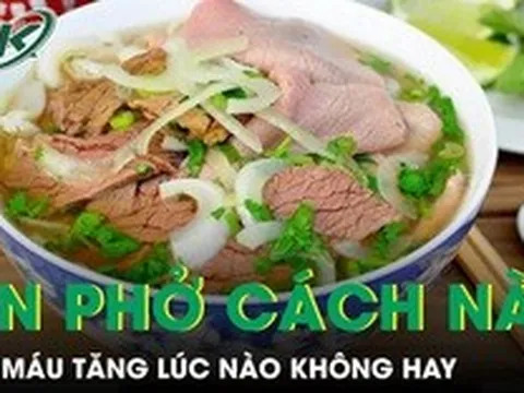 Ăn phở theo cách này mỗi sáng, mỡ máu tăng lúc nào không hay