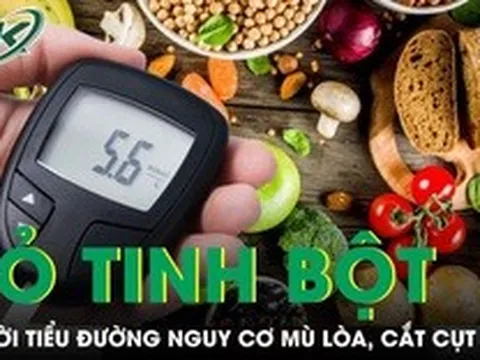 Sai lầm khi bỏ tinh bột hoàn toàn khiến người tiểu đường đối mặt nguy cơ mù lòa, cắt cụt chi