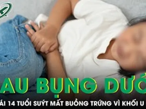 Tưởng đau bụng kinh, bé gái 14 tuổi suýt mất buồng trứng vì khối u 12cm