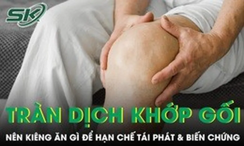 Tràn dịch khớp gối nên kiêng ăn gì để hạn chế tái phát và biến chứng?